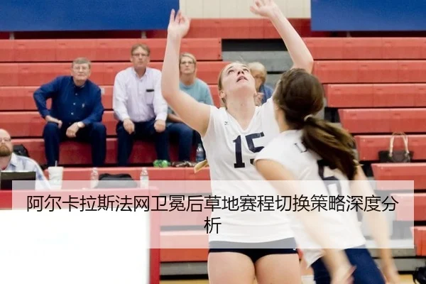 阿尔卡拉斯法网卫冕后草地赛程切换策略深度分析